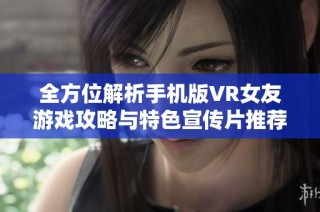 全方位解析手机版VR女友游戏攻略与特色宣传片推荐