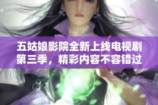 五姑娘影院全新上线电视剧第三季，精彩内容不容错过