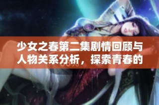 少女之春第二集剧情回顾与人物关系分析，探索青春的真实与困惑