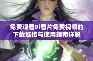 免费观看9i看片免费视频的下载链接与使用指南详解