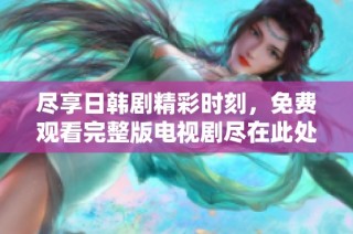 尽享日韩剧精彩时刻，免费观看完整版电视剧尽在此处