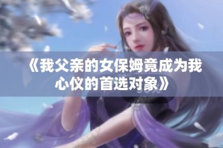 《我父亲的女保姆竟成为我心仪的首选对象》