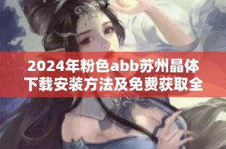 2024年粉色abb苏州晶体下载安装方法及免费获取全攻略