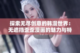 探索无尽创意的韩漫世界：无遮挡歪歪漫画的魅力与特色