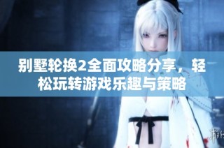 别墅轮换2全面攻略分享，轻松玩转游戏乐趣与策略