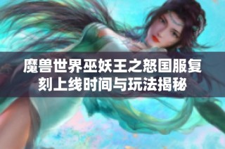 魔兽世界巫妖王之怒国服复刻上线时间与玩法揭秘