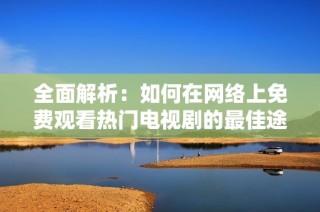 全面解析：如何在网络上免费观看热门电视剧的最佳途径
