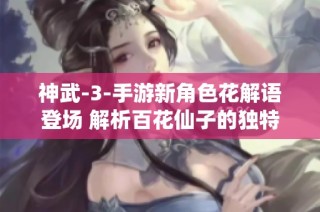 神武-3-手游新角色花解语登场 解析百花仙子的独特魅力与风采