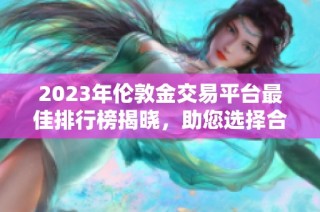 2023年伦敦金交易平台最佳排行榜揭晓，助您选择合适平台