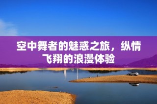 空中舞者的魅惑之旅，纵情飞翔的浪漫体验