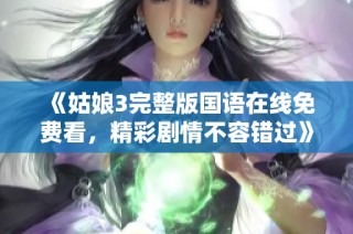 《姑娘3完整版国语在线免费看，精彩剧情不容错过》