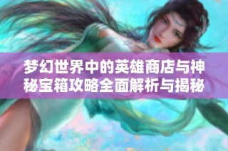 梦幻世界中的英雄商店与神秘宝箱攻略全面解析与揭秘