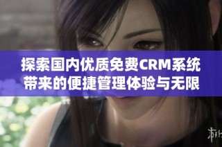 探索国内优质免费CRM系统带来的便捷管理体验与无限可能性