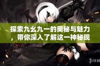 探索九幺九一的奥秘与魅力，带你深入了解这一神秘现象