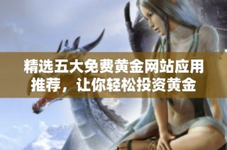 精选五大免费黄金网站应用推荐，让你轻松投资黄金