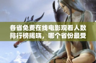 各省免费在线电影观看人数排行榜揭晓，哪个省份最受欢迎