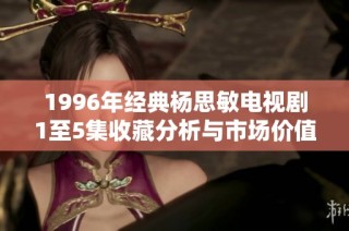 1996年经典杨思敏电视剧1至5集收藏分析与市场价值评估
