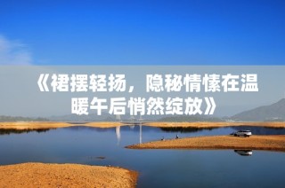 《裙摆轻扬，隐秘情愫在温暖午后悄然绽放》