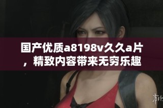 国产优质a8198v久久a片，精致内容带来无穷乐趣