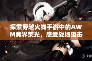 探索穿越火线手游中的AWM竞界荣光，感受战场狙击神器的魅力