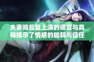夫妻间反复上演的谎言与真相揭示了情感的脆弱与信任的考验