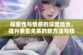 探索性与情感的深度结合，提升亲密关系的新方法与技巧
