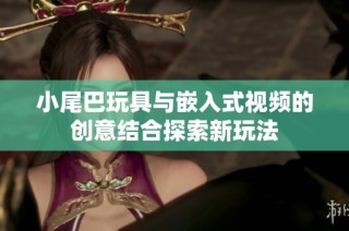 小尾巴玩具与嵌入式视频的创意结合探索新玩法
