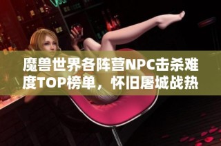 魔兽世界各阵营NPC击杀难度TOP榜单，怀旧屠城战热血重现