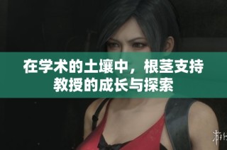 在学术的土壤中，根茎支持教授的成长与探索