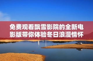免费观看飘雪影院的全新电影版带你体验冬日浪漫情怀