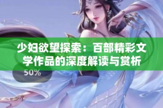 少妇欲望探索：百部精彩文学作品的深度解读与赏析