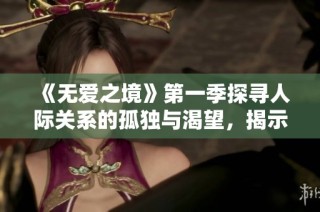 《无爱之境》第一季探寻人际关系的孤独与渴望，揭示情感深渊的复杂世界
