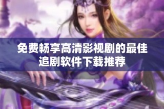 免费畅享高清影视剧的最佳追剧软件下载推荐