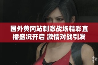 国外黄冈站刺激战场精彩直播盛况开启 激情对战引发热议