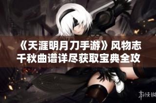 《天涯明月刀手游》风物志千秋曲谱详尽获取宝典全攻略
