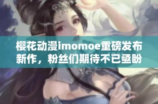 樱花动漫imomoe重磅发布新作，粉丝们期待不已亟盼上线