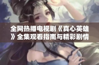全网热播电视剧《真心英雄》全集观看指南与精彩剧情分析