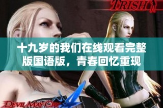 十九岁的我们在线观看完整版国语版，青春回忆重现