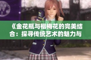 《金花瓶与楷梅花的完美结合：探寻传统艺术的魅力与创新》