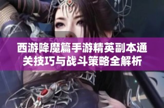西游降魔篇手游精英副本通关技巧与战斗策略全解析