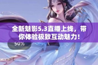 全新魅影5.3直播上线，带你体验极致互动魅力！