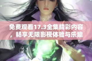 免费观看17.3全集精彩内容，畅享无限影视体验与乐趣
