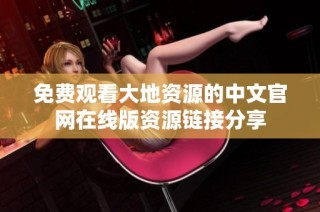 免费观看大地资源的中文官网在线版资源链接分享