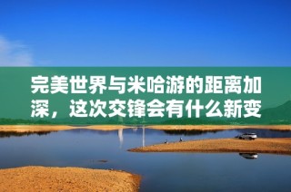 完美世界与米哈游的距离加深，这次交锋会有什么新变化吗