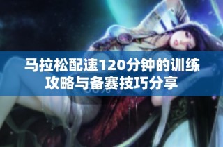 马拉松配速120分钟的训练攻略与备赛技巧分享