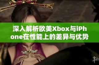 深入解析欧美Xbox与iPhone在性能上的差异与优势对比分析