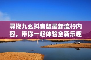 寻找九幺抖音版最新流行内容，带你一起体验全新乐趣