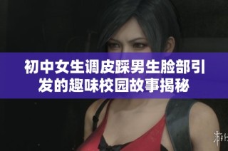 初中女生调皮踩男生脸部引发的趣味校园故事揭秘