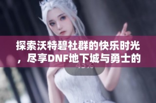 探索沃特碧社群的快乐时光，尽享DNF地下城与勇士的精彩瞬间