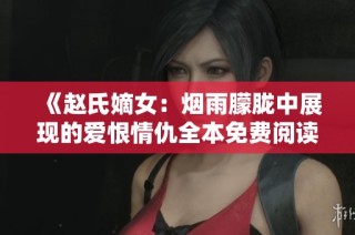 《赵氏嫡女：烟雨朦胧中展现的爱恨情仇全本免费阅读》